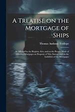 A Treatise on the Mortgage of Ships: As Affected by the Registry Acts, and on the Proper Mode of Effecting Mortgages on Property of This Nature, and o