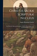 Christus Sacræ Scripturæ Nucleus: Or, Christ the sum and Substance of all the Holy Scriptures in the Old and New Testament 