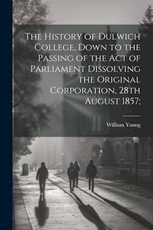 The History of Dulwich College, Down to the Passing of the act of Parliament Dissolving the Original Corporation, 28th August 1857;