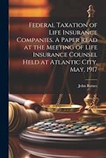 Federal Taxation of Life Insurance Companies. A Paper Read at the Meeting of Life Insurance Counsel Held at Atlantic City, May, 1917 