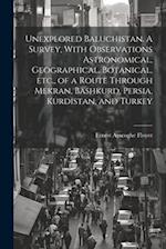 Unexplored Baluchistan. A Survey, With Observations Astronomical, Geographical, Botanical, etc., of a Route Through Mekran, Bashkurd, Persia, Kurdista