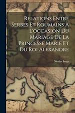 Relations Entre Serbes Et Roumains À L'occasion Du Mariage De La Princesse Marie Et Du Roi Alexandre
