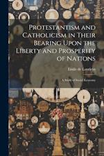 Protestantism and Catholicism in Their Bearing Upon the Liberty and Prosperity of Nations: A Study of Social Economy 
