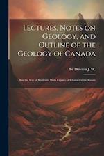Lectures, Notes on Geology, and Outline of the Geology of Canada: For the use of Students: With Figures of Characteristic Fossils 