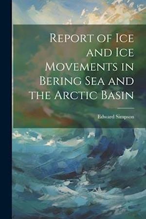 Report of ice and ice Movements in Bering Sea and the Arctic Basin