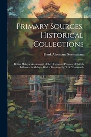 Primary Sources, Historical Collections: British Malaya: An Account of the Origin and Progress of British Influence in Malaya, With a Foreword by T. S