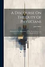 A Discourse On The Duty Of Physicians: Delivered At The Anniversary Of The Medical Society On Thursday, January 18, 1776 