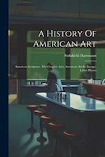 A History Of American Art: American Sculpture. The Graphic Arts. American Art In Europe. Latest Phases 