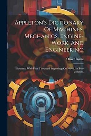 Appleton's Dictionary Of Machines, Mechanics, Engine-work, And Engineering: Illustrated With Four Thousand Engravings On Wood. In Two Volumes.