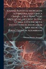 Joannis Baptistae Morgagni Adversaria Anatomica Omnia ... Opus Nunc Vere Absolutum ... Accedit In Hac Ultima Editione Nova Institutionum Medicarum Ide