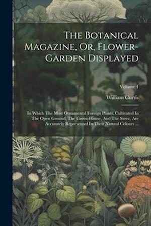 The Botanical Magazine, Or, Flower-garden Displayed: In Which The Most Ornamental Foreign Plants, Cultivated In The Open Ground, The Green-house, And