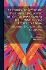 A Father's Legacy To His Daughters. [followed By] On The Improvement Of The Mind [and] A Letter To A New-married Lady, By Mrs. Chapone 