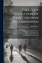 Religious Education Of Poor Children Recommended: A Sermon Preached In The Parish-church Of Christ-church, London, On Thursday May The 17th, 1759: ...