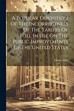 A Popular Exposition Of The Incorrectness Of The Tariffs Of Toll In Use On The Public Improvements Of The United States 