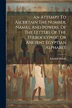 An Attempt To Ascertain The Number, Names, And Powers, Of The Letters Of The Hieroglyphic Or Ancient Egyptian Alphabet 