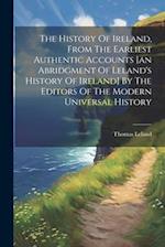 The History Of Ireland, From The Earliest Authentic Accounts [an Abridgment Of Leland's History Of Ireland] By The Editors Of The Modern Universal His