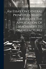 An Essay On General Principles Which Regulate The Application Of Machinery To Manufactures 
