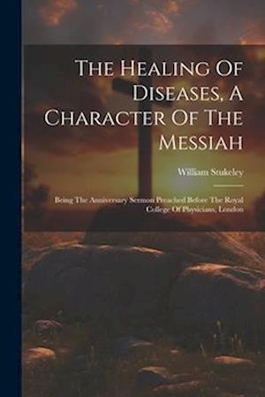 The Healing Of Diseases, A Character Of The Messiah: Being The Anniversary Sermon Preached Before The Royal College Of Physicians, London