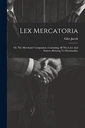 Lex Mercatoria: Or, The Merchants' Companion, Containing All The Laws And Statutes Relating To Merchandize