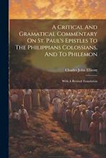 A Critical And Gramatical Commentary On St. Paul's Epistles To The Philippians Colossians, And To Philemon: With A Revised Translation 