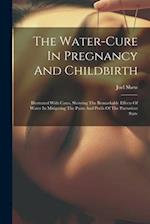 The Water-cure In Pregnancy And Childbirth: Illustrated With Cases, Showing The Remarkable Effects Of Water In Mitigating The Pains And Perils Of The 