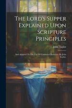 The Lord's Supper Explained Upon Scripture Principles: And Adapted To The Use Of Common Christians. By John Taylor, 