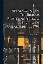 An Account Of The Bilious Remitting Yellow Fever ... Of Philadelphia ... 1793 