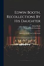 Edwin Booth, Recollections By His Daughter: And Letters To Her And To His Friends 