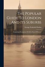 The Popular Guide To London And Its Suburbs: Comprising Descriptions Of All Its Points Of Interest 