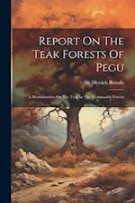 Report On The Teak Forests Of Pegu: A Memorandum On The Teak In The Tharawaddy Forests 