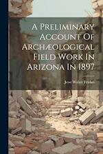 A Preliminary Account Of Archæological Field Work In Arizona In 1897 