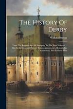 The History Of Derby: From The Remote Ages Of Antiquity To The Year Mdccxci ... Also Its Ecclesiastical History, Trade, Amusements, Remarkable Occurre
