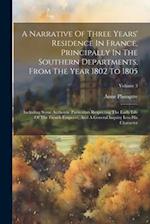 A Narrative Of Three Years' Residence In France, Principally In The Southern Departments, From The Year 1802 To 1805: Including Some Authentic Particu