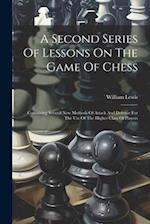 A Second Series Of Lessons On The Game Of Chess: Containing Several New Methods Of Attack And Defence For The Use Of The Higher Class Of Players 