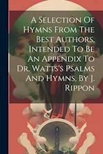 A Selection Of Hymns From The Best Authors, Intended To Be An Appendix To Dr. Watts's Psalms And Hymns, By J. Rippon 
