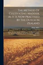 The Method Of Cultivating Madder, As It Is Now Practised By The Dutch In Zealand: (where The Best Madder Is Produced) ... To Which Is Added, The Metho