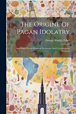The Origine Of Pagan Idolatry: Ascertained From Historical Testimony And Circumstantial Evidence 