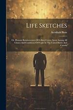 Life Sketches: Or, Pleasant Reminiscences Of A Busy Career Spent Among All Classes And Conditions Of People In The United States And Canada 