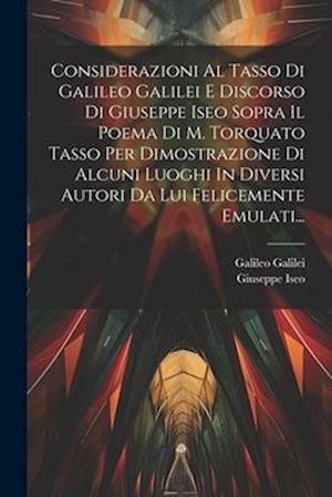 Considerazioni Al Tasso Di Galileo Galilei E Discorso Di Giuseppe Iseo Sopra Il Poema Di M. Torquato Tasso Per Dimostrazione Di Alcuni Luoghi In Diver