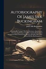Autobiography Of James Silk Buckingham: Including His Voyages, Travels, Adventures, Speculations, Successes And Failures, Faithfully And Frankly Narra