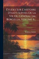 Études Sur L'histoire D'haïti Suivies De La Vie Du Général J.m. Borgella, Volume 6...