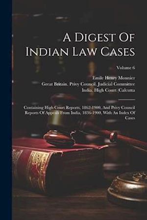 A Digest Of Indian Law Cases: Containing High Court Reports, 1862-1900, And Privy Council Reports Of Appeals From India, 1836-1900, With An Index Of C