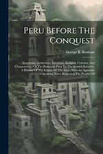 Peru Before The Conquest: Territories, Institutions, Industries, Religion, Customs, And Characteristics Of The Peruvians Prior To The Spanish Invasion