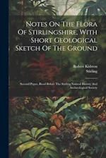 Notes On The Flora Of Stirlingshire, With Short Geological Sketch Of The Ground: Second Paper, Read Before The Stirling Natural History And Archæologi