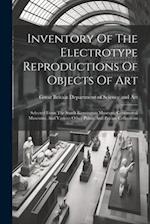 Inventory Of The Electrotype Reproductions Of Objects Of Art: Selected From The South Kensington Museum, Continental Museums, And Various Other Public