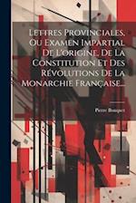 Lettres Provinciales, Ou Examen Impartial De L'origine, De La Constitution Et Des Révolutions De La Monarchie Française...
