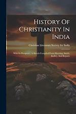 History Of Christianity In India: With Its Prospects : A Sketch Compiled From Sherring, Smith, Badley, And Reports 