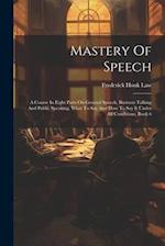 Mastery Of Speech: A Course In Eight Parts On General Speech, Business Talking And Public Speaking, What To Say And How To Say It Under All Conditions