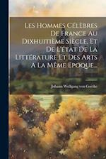 Les Hommes Célèbres De France Au Dixhuitième Siècle, Et De L'état De La Littérature Et Des Arts A La Même Epoque...