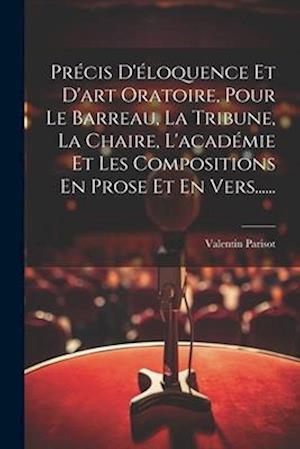 Précis D'éloquence Et D'art Oratoire, Pour Le Barreau, La Tribune, La Chaire, L'académie Et Les Compositions En Prose Et En Vers......